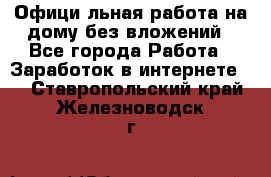 Официaльная работа на дому,без вложений - Все города Работа » Заработок в интернете   . Ставропольский край,Железноводск г.